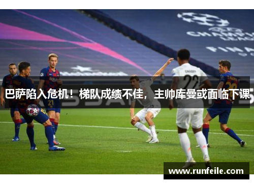 巴萨陷入危机！梯队成绩不佳，主帅库曼或面临下课