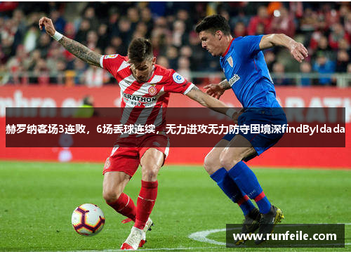 赫罗纳客场3连败，6场丢球连续，无力进攻无力防守困境深findByIdada
