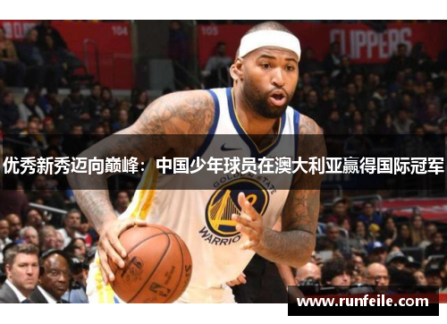 优秀新秀迈向巅峰：中国少年球员在澳大利亚赢得国际冠军